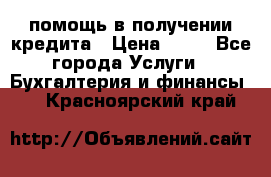 помощь в получении кредита › Цена ­ 10 - Все города Услуги » Бухгалтерия и финансы   . Красноярский край